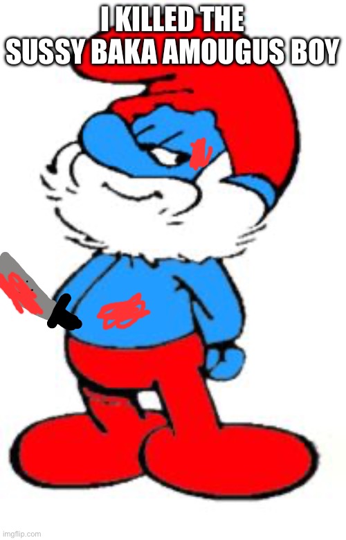 Papa Smurf | I KILLED THE SUSSY BAKA AMOUGUS BOY | image tagged in papa smurf | made w/ Imgflip meme maker