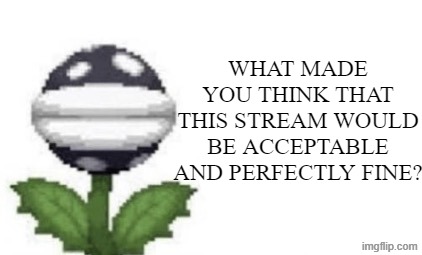 @Moonie. | WHAT MADE YOU THINK THAT THIS STREAM WOULD BE ACCEPTABLE AND PERFECTLY FINE? | image tagged in what made you think that this was acceptable to post,memes,piranha plant,question | made w/ Imgflip meme maker