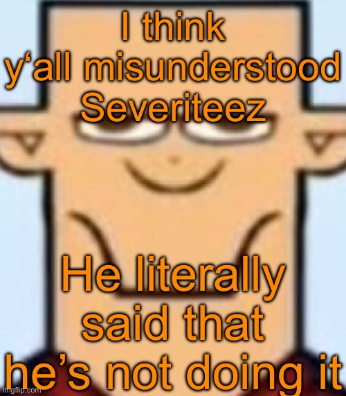 Sped Tyler | I think y‘all misunderstood Severiteez; He literally said that he’s not doing it | image tagged in sped tyler | made w/ Imgflip meme maker