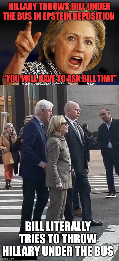 Can you blame him?!! | HILLARY THROWS BILL UNDER THE BUS IN EPSTEIN DEPOSITION; “YOU WILL HAVE TO ASK BILL THAT”; BILL LITERALLY TRIES TO THROW HILLARY UNDER THE BUS | image tagged in hillary clinton,bill,epstein deposition,throw under bus | made w/ Imgflip meme maker