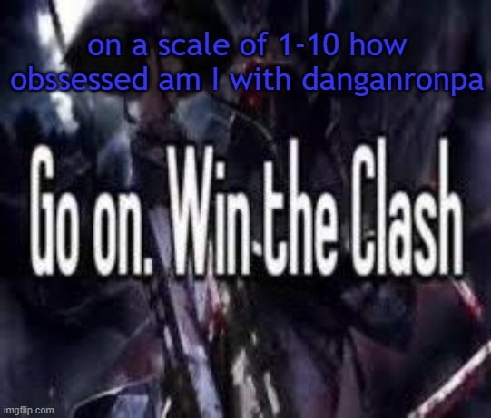 i'll say it in comments | on a scale of 1-10 how obssessed am I with danganronpa | image tagged in go on win the clash | made w/ Imgflip meme maker