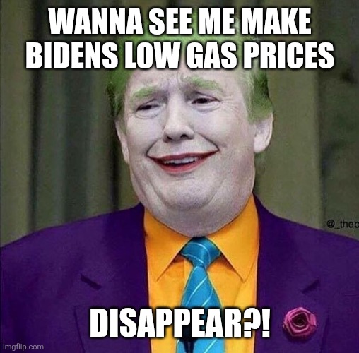 Trump the Joker | WANNA SEE ME MAKE BIDENS LOW GAS PRICES; DISAPPEAR?! | image tagged in trump the joker,scumbag republicans,terrorists,trailer trash,pedophiles | made w/ Imgflip meme maker