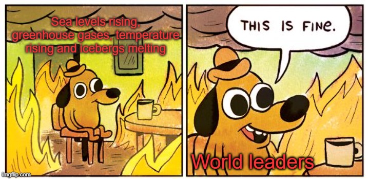 Made this for school | Sea levels rising, greenhouse gases, temperature rising and icebergs melting; World leaders | image tagged in memes,this is fine | made w/ Imgflip meme maker
