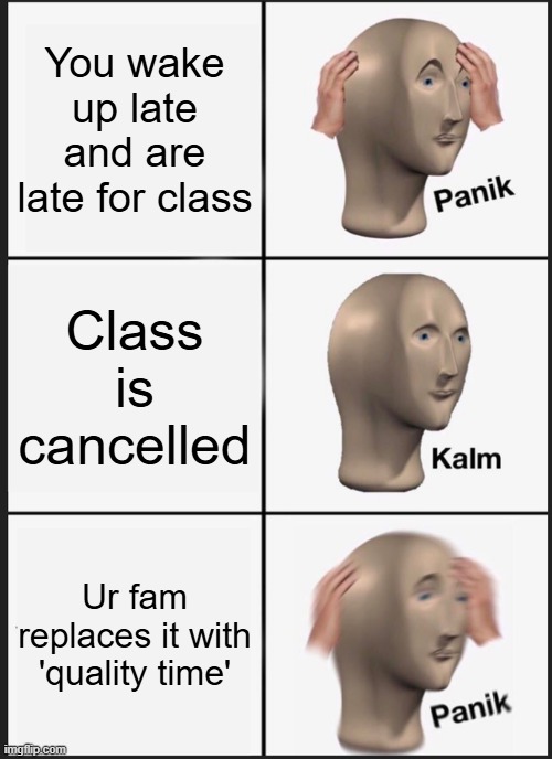 Guys, i luv my fam, but the only person that isnt deadly is my mum :CRYYY: | You wake up late and are late for class; Class is cancelled; Ur fam replaces it with 'quality time' | image tagged in memes,panik kalm panik,funny,relatable,family,shitpost | made w/ Imgflip meme maker