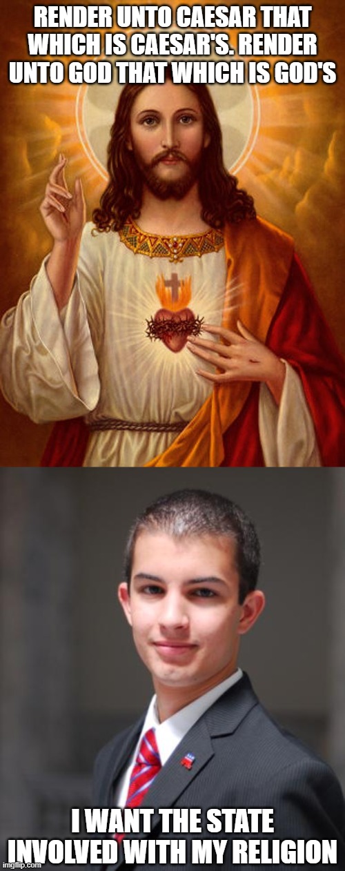 Didn't think that through all the way, huh? | RENDER UNTO CAESAR THAT WHICH IS CAESAR'S. RENDER UNTO GOD THAT WHICH IS GOD'S; I WANT THE STATE INVOLVED WITH MY RELIGION | image tagged in jesus christ,college conservative,theocracy,religion,government,state | made w/ Imgflip meme maker