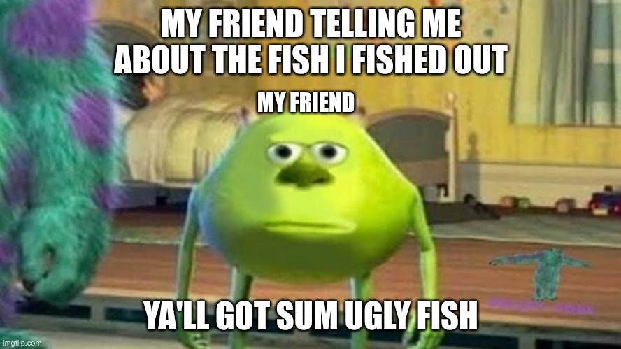 9 | MY FRIEND TELLING ME ABOUT THE FISH I FISHED OUT; MY FRIEND; YA'LL GOT SUM UGLY FISH | image tagged in mike wasoski face swap | made w/ Imgflip meme maker