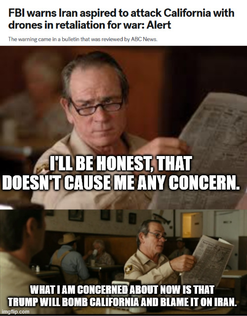 I'LL BE HONEST, THAT DOESN'T CAUSE ME ANY CONCERN. WHAT I AM CONCERNED ABOUT NOW IS THAT TRUMP WILL BOMB CALIFORNIA AND BLAME IT ON IRAN. | image tagged in tommy explains | made w/ Imgflip meme maker