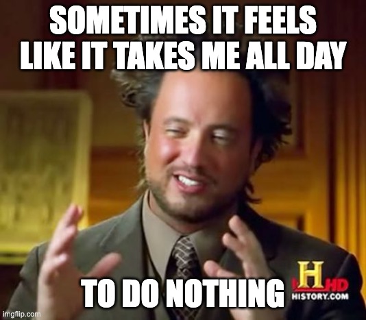 Ancient Aliens | SOMETIMES IT FEELS LIKE IT TAKES ME ALL DAY; TO DO NOTHING | image tagged in memes,ancient aliens | made w/ Imgflip meme maker