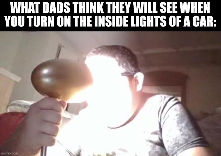 "TURN IT OFF!" | WHAT DADS THINK THEY WILL SEE WHEN YOU TURN ON THE INSIDE LIGHTS OF A CAR: | image tagged in kid shining light into face,car,lights | made w/ Imgflip meme maker