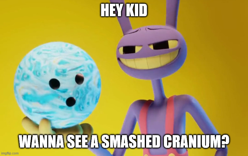 The Amazing Digital Circus Jax holding a bowling ball | HEY KID WANNA SEE A SMASHED CRANIUM? | image tagged in the amazing digital circus jax holding a bowling ball | made w/ Imgflip meme maker