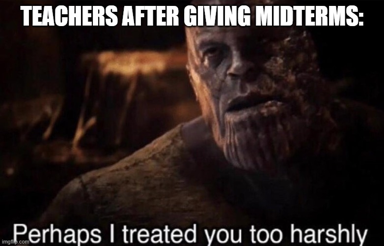 Nahhhh | TEACHERS AFTER GIVING MIDTERMS: | image tagged in perhaps i treated you too harshly | made w/ Imgflip meme maker