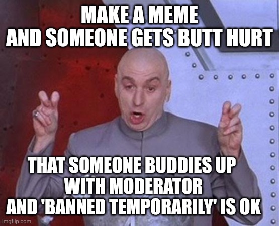 Maybe I should have Multiple Accounts | MAKE A MEME
AND SOMEONE GETS BUTT HURT; THAT SOMEONE BUDDIES UP 
WITH MODERATOR
AND 'BANNED TEMPORARILY' IS OK | image tagged in memes,dr evil laser,liberals,leftists,multiacct | made w/ Imgflip meme maker