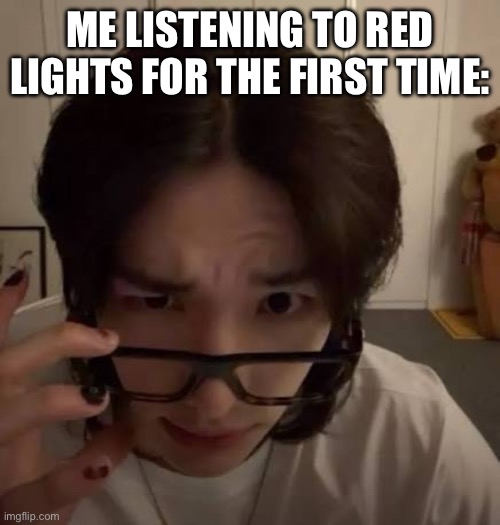 Skz | ME LISTENING TO RED LIGHTS FOR THE FIRST TIME: | image tagged in skz | made w/ Imgflip meme maker