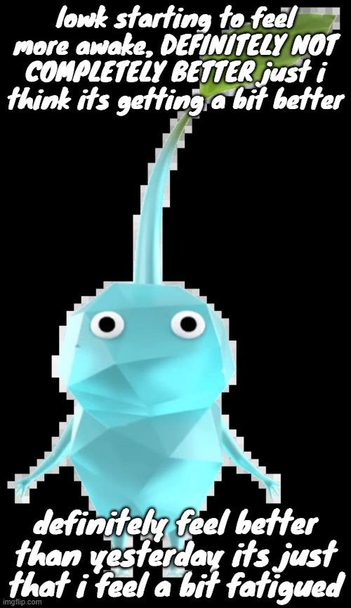 Ice pikmin | lowk starting to feel more awake, DEFINITELY NOT COMPLETELY BETTER just i think its getting a bit better; definitely feel better than yesterday its just that i feel a bit fatigued | image tagged in ice pikmin | made w/ Imgflip meme maker