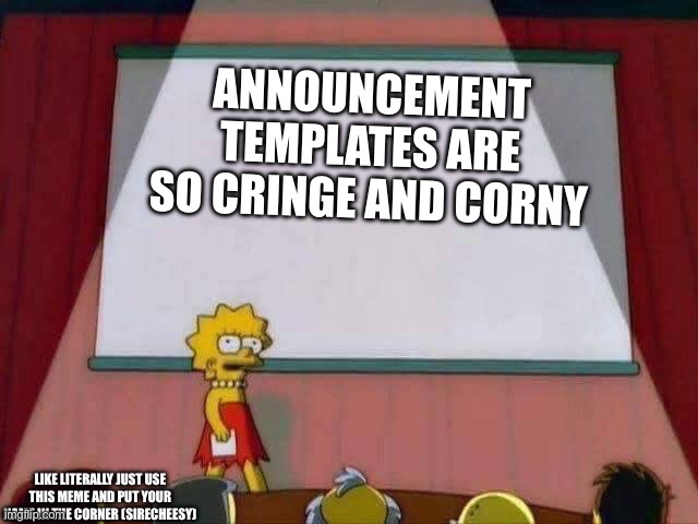 Nobody rlly wants the stream flooded with some goofy image of spamton or smth | ANNOUNCEMENT TEMPLATES ARE SO CRINGE AND CORNY; LIKE LITERALLY JUST USE THIS MEME AND PUT YOUR NAME IN THE CORNER (SIRECHEESY) | image tagged in lisa simpson speech,memes,true | made w/ Imgflip meme maker