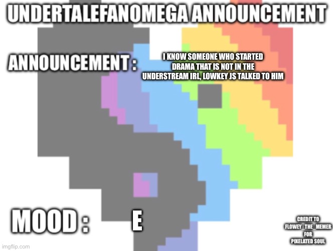 UndertaleFanOmega’s Announcement Template *With Credit’s* | I KNOW SOMEONE WHO STARTED DRAMA THAT IS NOT IN THE UNDERSTREAM IRL, LOWKEY JS TALKED TO HIM; E | image tagged in undertalefanomega s announcement template with credit s | made w/ Imgflip meme maker