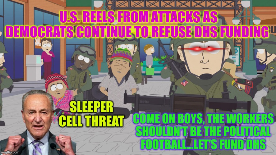 Come on boys, the workers shouldn't be the political football...let's fund DHS | U.S. REELS FROM ATTACKS AS DEMOCRATS CONTINUE TO REFUSE DHS FUNDING; SLEEPER CELL THREAT; COME ON BOYS, THE WORKERS SHOULDN'T BE THE POLITICAL FOOTBALL...LET'S FUND DHS | image tagged in homeland security,south park,dhs,defunding government,tsa,islamic terrorism | made w/ Imgflip meme maker