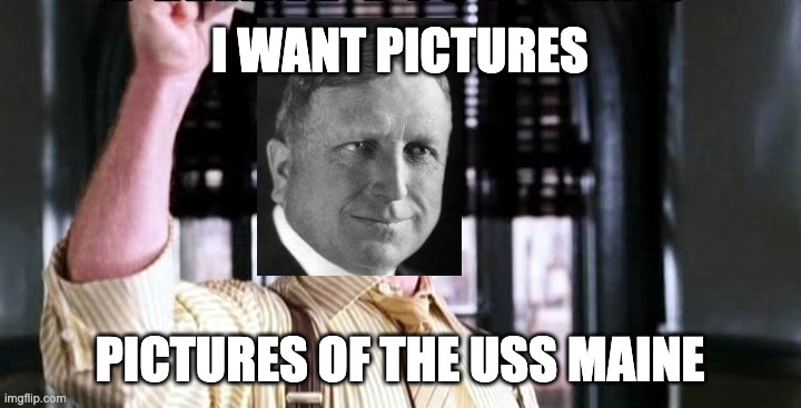 J. J. Hearst | I WANT PICTURES; PICTURES OF THE USS MAINE | image tagged in history memes | made w/ Imgflip meme maker