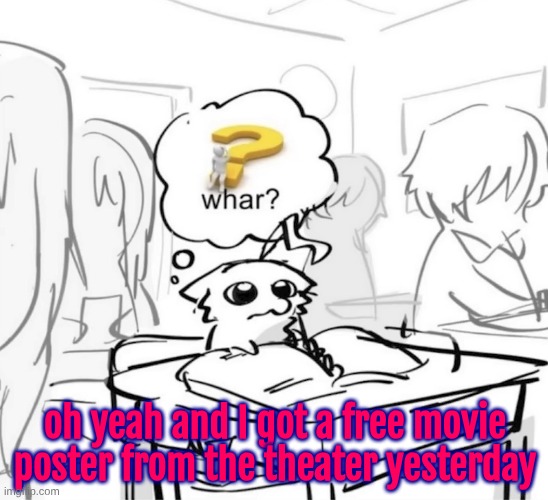 I might get a picture for y'all but idk | oh yeah and I got a free movie poster from the theater yesterday | image tagged in whar | made w/ Imgflip meme maker