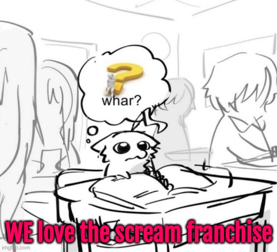 as in all of us | WE love the scream franchise | image tagged in whar | made w/ Imgflip meme maker