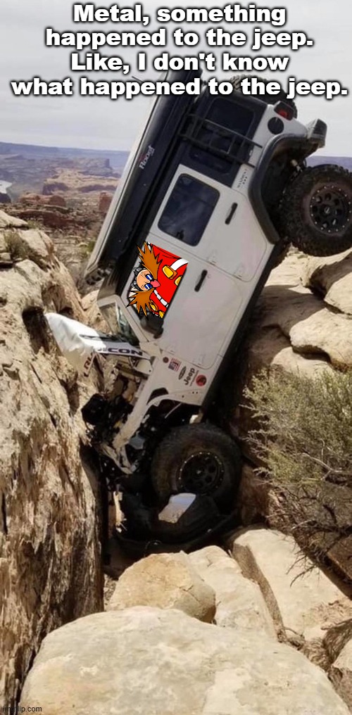I don't know what happened to the Jeep | Metal, something happened to the jeep. Like, I don't know what happened to the jeep. | image tagged in full send,jeep,eggman | made w/ Imgflip meme maker