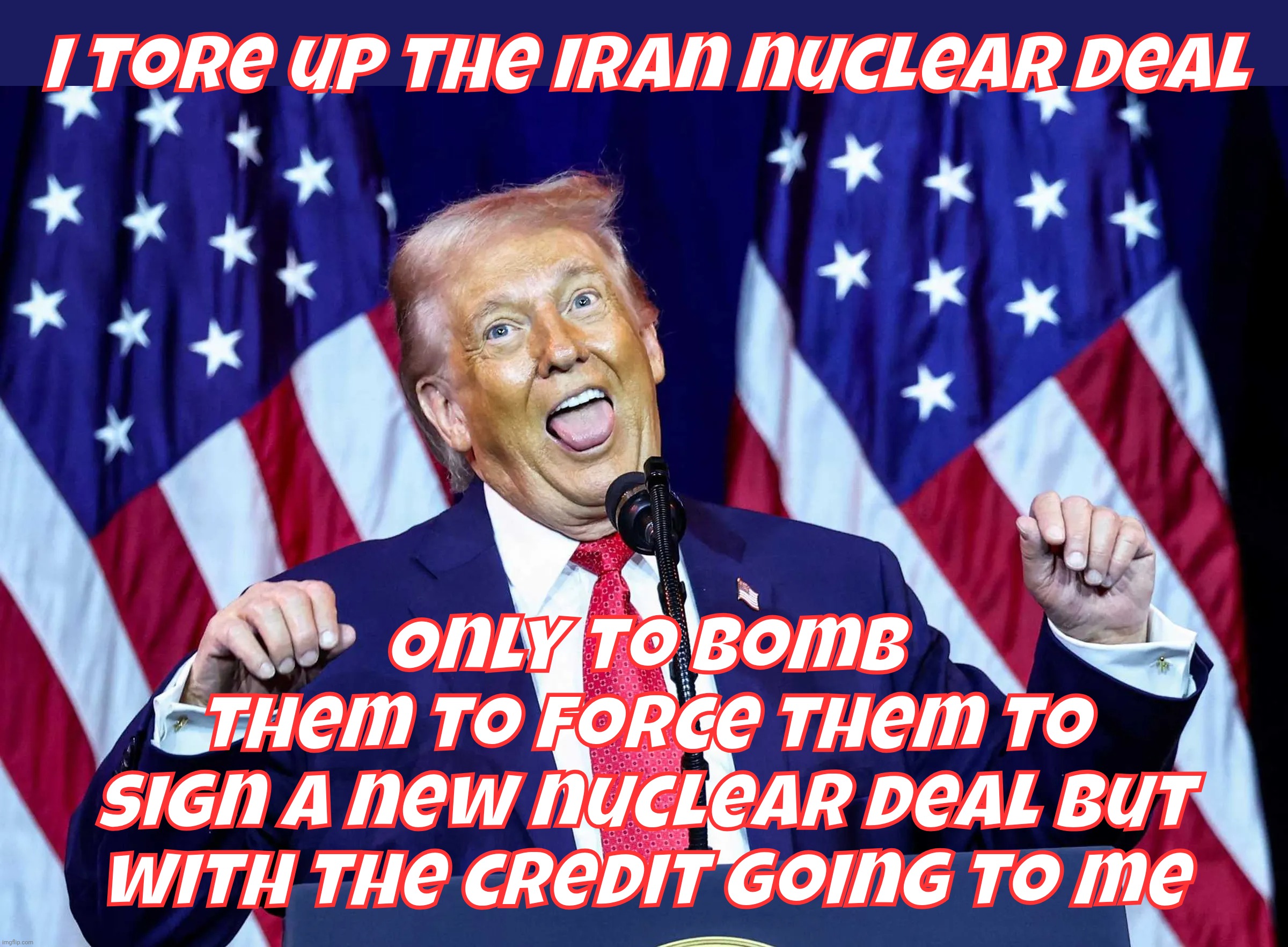 Tears up Iran nuclear deal. Starts bombing Iran. To force them to sign a nuclear deal. Nobel Peas Prize | I tore up the Iran nuclear deal; Only to bomb
them to force them to
sign a new nuclear deal but
with the credit going to me | image tagged in trump,iran nuclear deal,trump tore up iran nuclear deal,trump bombing iran,to make them sign a nuclear deal,magat hypocrisy | made w/ Imgflip meme maker