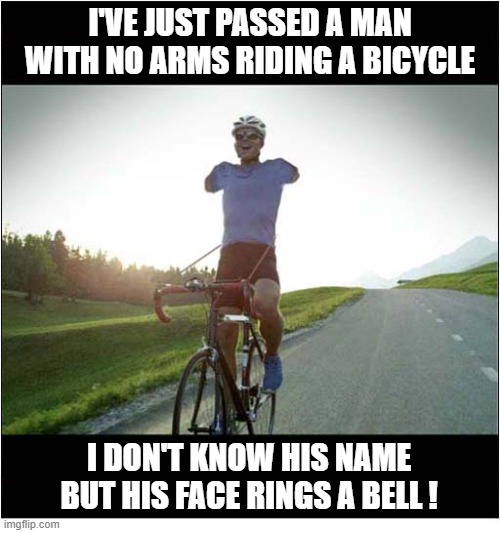 Thud, Ding, Thud, Ding ! | I'VE JUST PASSED A MAN WITH NO ARMS RIDING A BICYCLE; I DON'T KNOW HIS NAME
 BUT HIS FACE RINGS A BELL ! | image tagged in cyclist,no arms,face,thud,ding | made w/ Imgflip meme maker