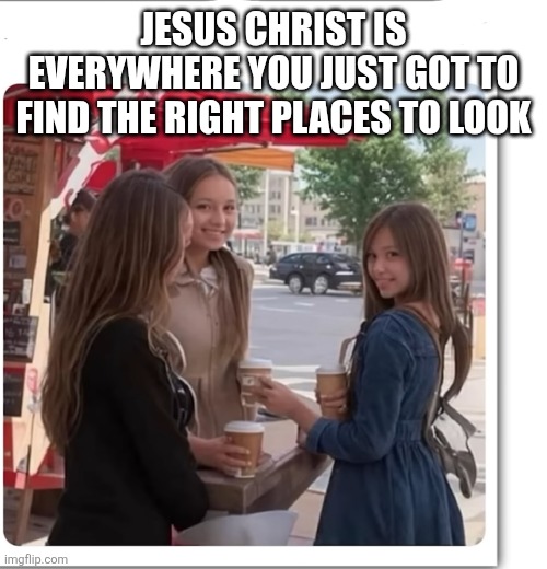 JESUS CHRIST IS EVERYWHERE YOU JUST GOT TO FIND THE RIGHT PLACES TO LOOK | made w/ Imgflip meme maker