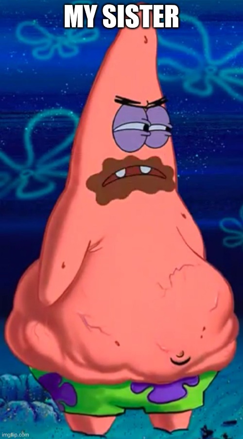 this is exactly what my sister looks like | MY SISTER | image tagged in patrick starving,sister,funny,so true | made w/ Imgflip meme maker