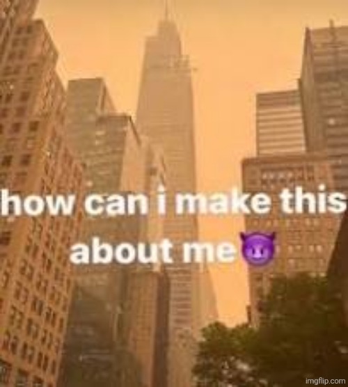 How can I make this about me? | image tagged in how can i make this about me | made w/ Imgflip meme maker