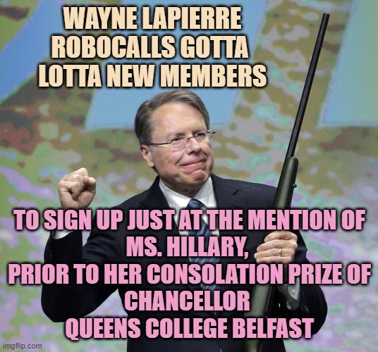 WAYNE LAPIERRE
ROBOCALLS GOTTA 
LOTTA NEW MEMBERS TO SIGN UP JUST AT THE MENTION OF
MS. HILLARY, 
PRIOR TO HER CONSOLATION PRIZE OF
CHANCELL | image tagged in nra patsey | made w/ Imgflip meme maker