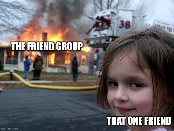 how the friendgroup falls apart | THE FRIEND GROUP; THAT ONE FRIEND | image tagged in memes,disaster girl,friendship,drama | made w/ Imgflip meme maker