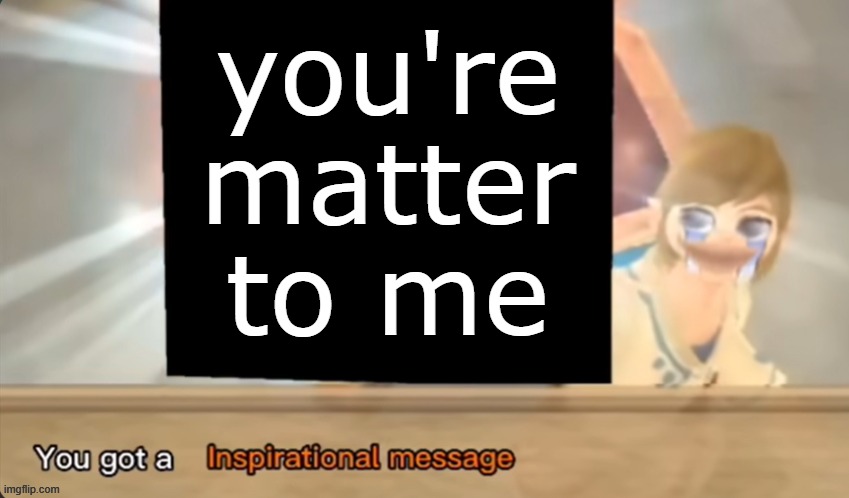 You got a Inspirational message | you're matter to me | image tagged in you got a inspirational message | made w/ Imgflip meme maker