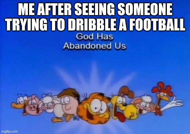 Garfield God has abandoned us | ME AFTER SEEING SOMEONE TRYING TO DRIBBLE A FOOTBALL | image tagged in garfield god has abandoned us | made w/ Imgflip meme maker