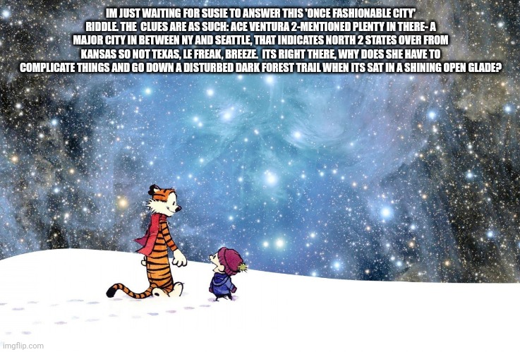IM JUST WAITING FOR SUSIE TO ANSWER THIS 'ONCE FASHIONABLE CITY' RIDDLE. THE  CLUES ARE AS SUCH: ACE VENTURA 2-MENTIONED PLENTY IN THERE- A  | image tagged in calvin and hobbes nebula sky night | made w/ Imgflip meme maker