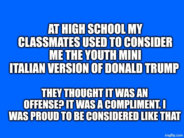We're strong president Donald Trump❤️ | AT HIGH SCHOOL MY CLASSMATES USED TO CONSIDER ME THE YOUTH MINI ITALIAN VERSION OF DONALD TRUMP; THEY THOUGHT IT WAS AN OFFENSE? IT WAS A COMPLIMENT. I WAS PROUD TO BE CONSIDERED LIKE THAT | made w/ Imgflip meme maker