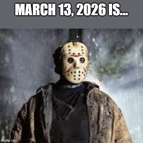 Yo what? | MARCH 13, 2026 IS... | image tagged in friday the 13th | made w/ Imgflip meme maker