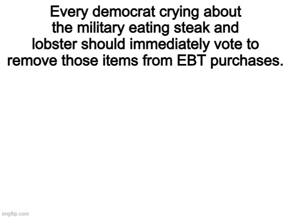 This might work | Every democrat crying about the military eating steak and lobster should immediately vote to remove those items from EBT purchases. | image tagged in memes,funny,democrats,politics,political meme,military | made w/ Imgflip meme maker