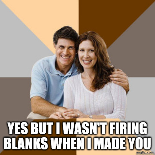 Scumbag Parents | YES BUT I WASN'T FIRING BLANKS WHEN I MADE YOU | image tagged in scumbag parents | made w/ Imgflip meme maker