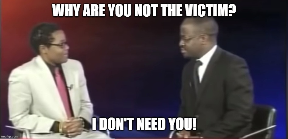 Human Leaches! | WHY ARE YOU NOT THE VICTIM? I DON'T NEED YOU! | image tagged in why are you gae | made w/ Imgflip meme maker