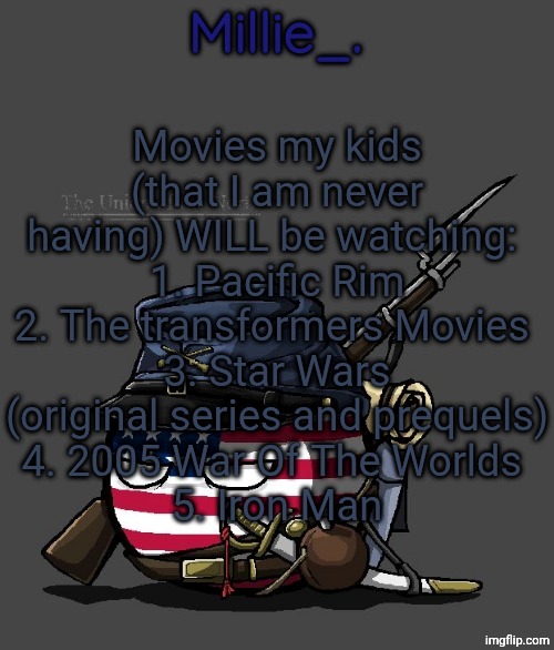 Millie's Union of the North Announcement template | Movies my kids (that I am never having) WILL be watching: 
1. Pacific Rim
2. The transformers Movies 
3. Star Wars (original series and prequels)
4. 2005 War Of The Worlds 
5. Iron Man | image tagged in millie's union of the north announcement template | made w/ Imgflip meme maker