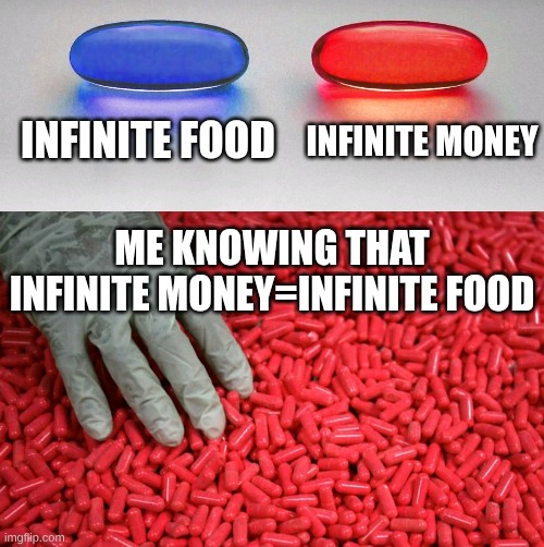 I'm so smort | INFINITE FOOD; INFINITE MONEY; ME KNOWING THAT INFINITE MONEY=INFINITE FOOD | image tagged in blue or red pill | made w/ Imgflip meme maker