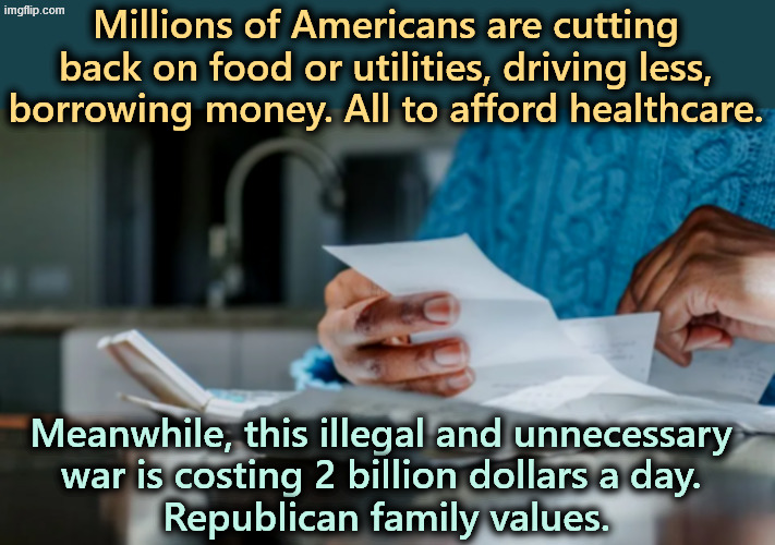 Millions of Americans are cutting back on food or utilities, driving less, borrowing money. All to afford healthcare. Meanwhile, this illegal and unnecessary 
war is costing 2 billion dollars a day. 
Republican family values. | image tagged in healthcare,obamacare,aca,cost of living,affordability,iran | made w/ Imgflip meme maker