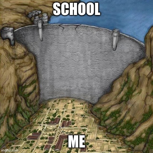 fr tho | SCHOOL; ME | image tagged in water dam meme | made w/ Imgflip meme maker