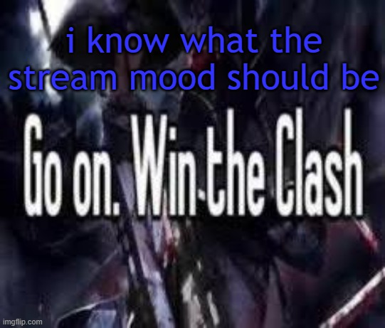 you gotta guess what i will say | i know what the stream mood should be | image tagged in go on win the clash | made w/ Imgflip meme maker