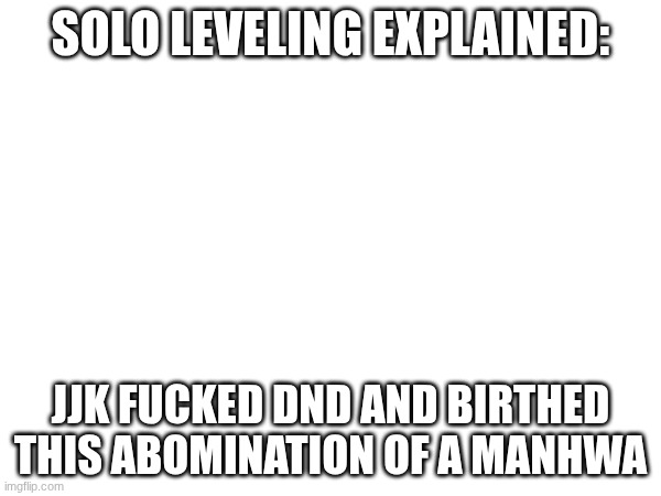 Shitting on Anime Part 3: Solo Leveling | SOLO LEVELING EXPLAINED:; JJK FUCKED DND AND BIRTHED THIS ABOMINATION OF A MANHWA | image tagged in solo leveling | made w/ Imgflip meme maker