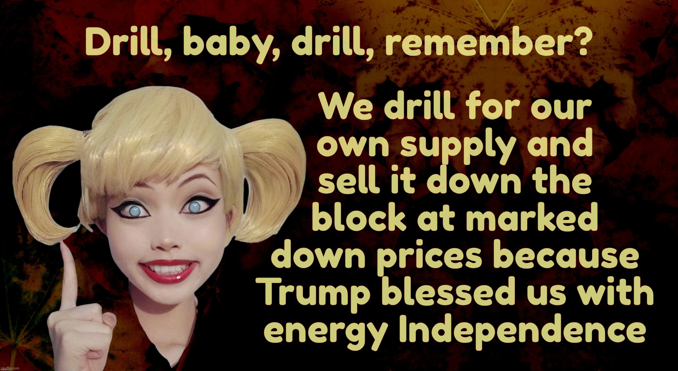 MAGAt dolts forgetting how they were  just celebrating Dear Leader's  glorious energy independence a couple weeks ago | Drill, baby, drill, remember? We drill for our
own supply and
sell it down the
block at marked
down prices because
Trump blessed us with
energy Independence | image tagged in harley quinn,energy independence,trump said we achieved it,magats said it too,so what do they care,if iran says boo | made w/ Imgflip meme maker