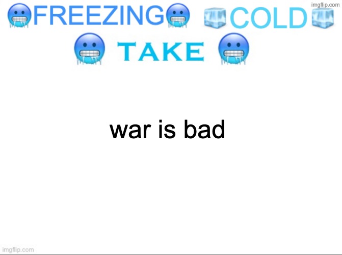 ?FREEZING? ?COLD? ?TAKE? | war is bad | image tagged in freezing cold take | made w/ Imgflip meme maker