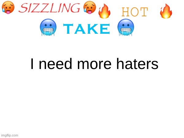 sizzling hot take | I need more haters | image tagged in sizzling hot take | made w/ Imgflip meme maker