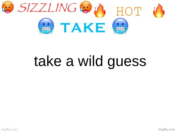 sizzling hot take | take a wild guess | image tagged in sizzling hot take | made w/ Imgflip meme maker